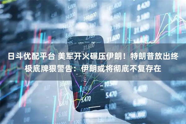 日斗优配平台 美军开火碾压伊朗！特朗普放出终极底牌狠警告：伊朗或将彻底不复存在