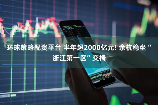 环球策略配资平台 半年超2000亿元! 余杭稳坐“浙江第一区”交椅