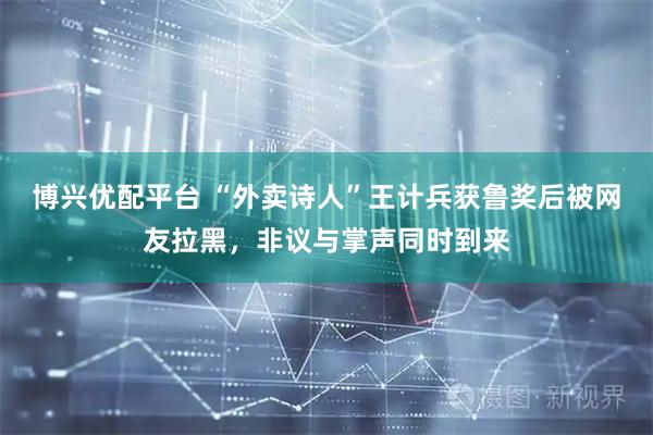 博兴优配平台 “外卖诗人”王计兵获鲁奖后被网友拉黑，非议与掌声同时到来