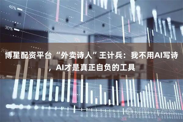 博星配资平台 “外卖诗人”王计兵：我不用AI写诗，AI才是真正自负的工具