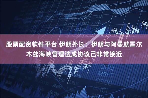 股票配资软件平台 伊朗外长：伊朗与阿曼就霍尔木兹海峡管理达成协议已非常接近