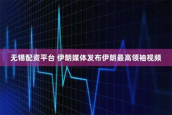 无锡配资平台 伊朗媒体发布伊朗最高领袖视频