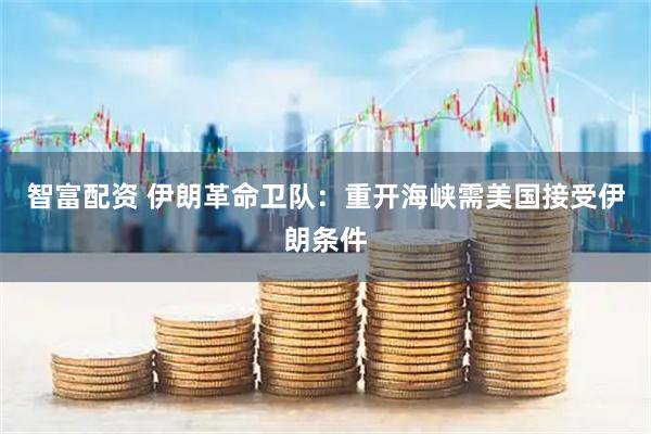 智富配资 伊朗革命卫队：重开海峡需美国接受伊朗条件