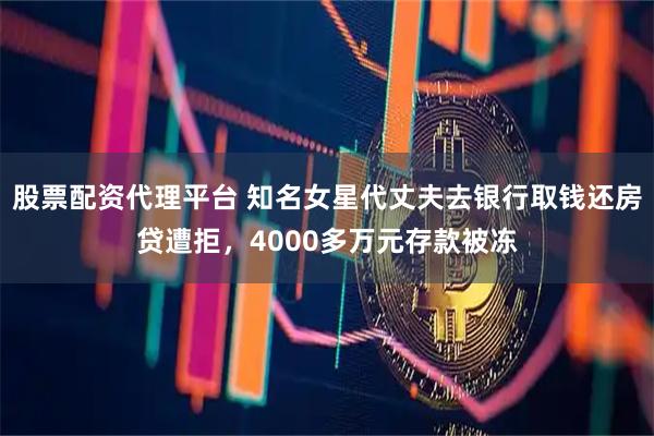 股票配资代理平台 知名女星代丈夫去银行取钱还房贷遭拒，4000多万元存款被冻