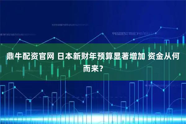 鼎牛配资官网 日本新财年预算显著增加 资金从何而来？