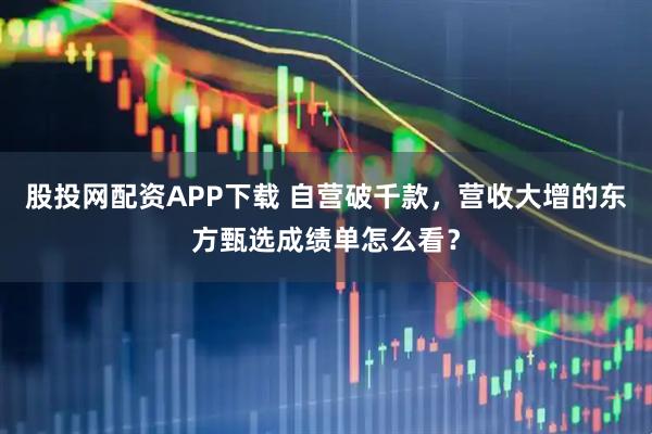 股投网配资APP下载 自营破千款，营收大增的东方甄选成绩单怎么看？