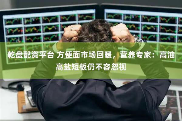 乾盘配资平台 方便面市场回暖，营养专家：高油高盐短板仍不容忽视