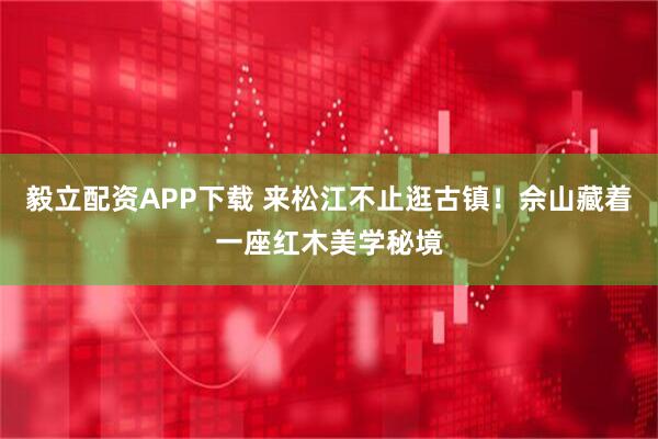 毅立配资APP下载 来松江不止逛古镇！佘山藏着一座红木美学秘境