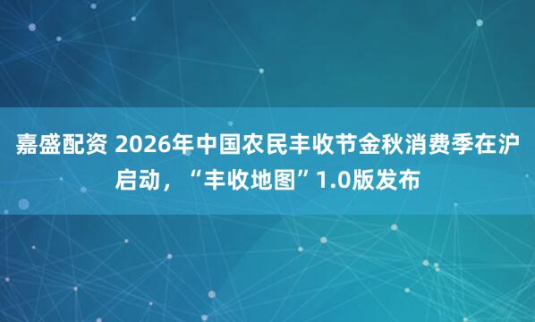 嘉盛配资 2026年中国农民丰收节金秋消费季在沪启动，“丰收地图”1.0版发布