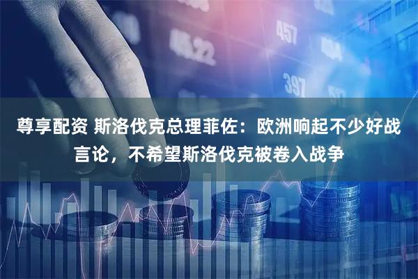尊享配资 斯洛伐克总理菲佐：欧洲响起不少好战言论，不希望斯洛伐克被卷入战争