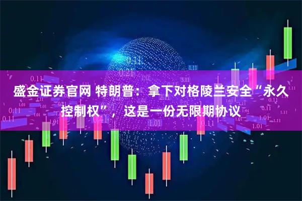 盛金证券官网 特朗普：拿下对格陵兰安全“永久控制权”，这是一份无限期协议