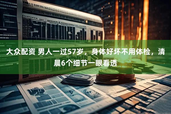 大众配资 男人一过57岁，身体好坏不用体检，清晨6个细节一眼看透