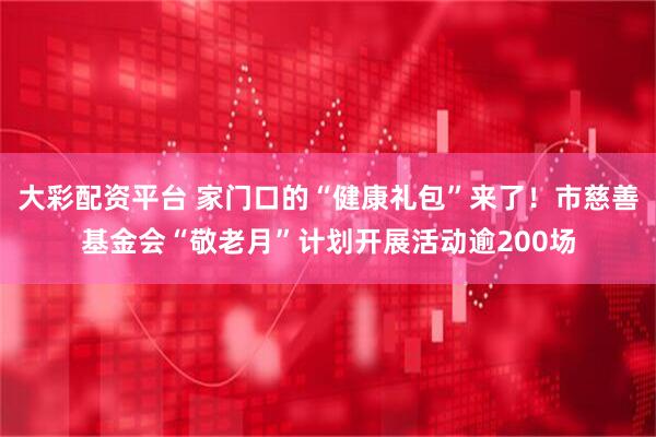 大彩配资平台 家门口的“健康礼包”来了！市慈善基金会“敬老月”计划开展活动逾200场