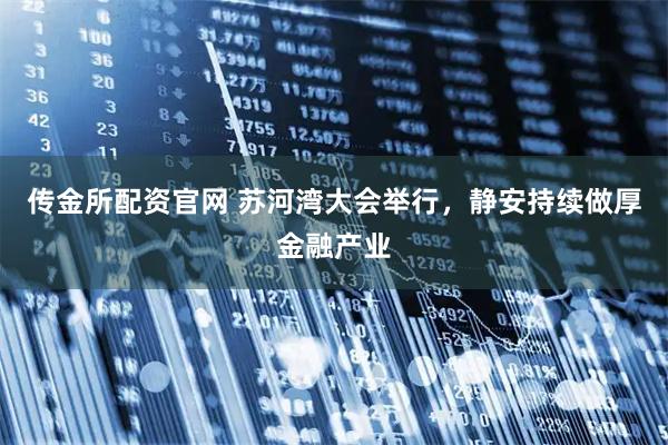 传金所配资官网 苏河湾大会举行，静安持续做厚金融产业