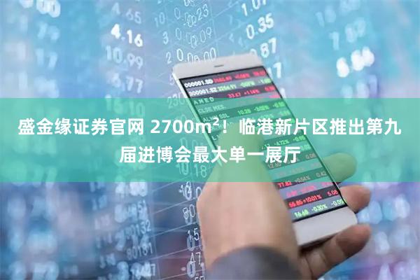 盛金缘证券官网 2700m²！临港新片区推出第九届进博会最大单一展厅